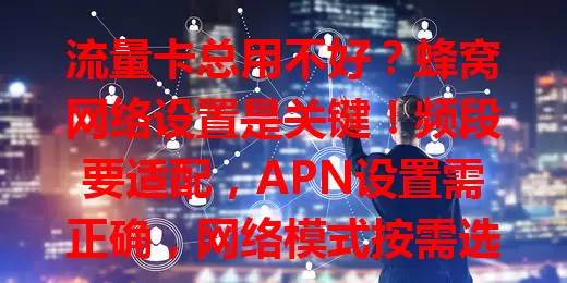 流量卡总用不好？蜂窝网络设置是关键！频段要适配，APN设置需正确，网络模式按需选，掌握方法就能畅享移动上网便利
