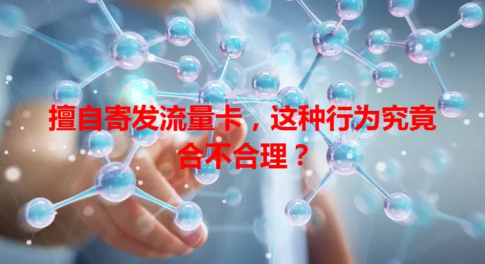 擅自寄发流量卡，这种行为究竟合不合理？