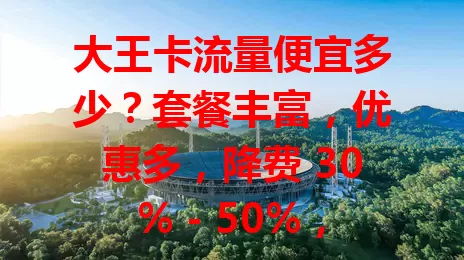 大王卡流量便宜多少？套餐丰富，优惠多，降费 30% – 50%，使用灵活超划算！