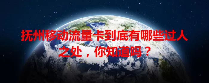 抚州移动流量卡到底有哪些过人之处，你知道吗？