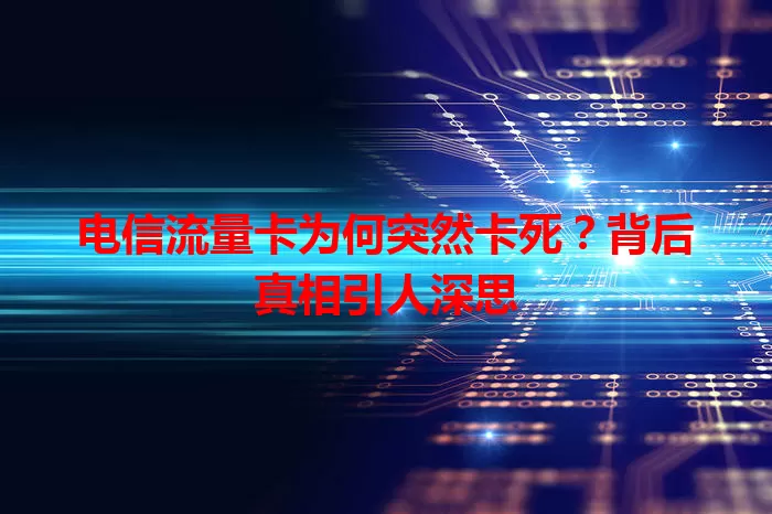 电信流量卡为何突然卡死？背后真相引人深思