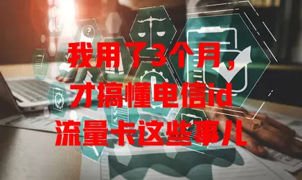 我用了3个月，才搞懂电信id流量卡这些事儿