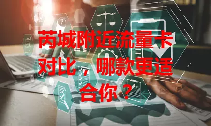 芮城附近流量卡对比，哪款更适合你？