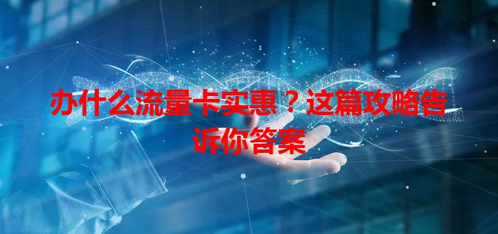 办什么流量卡实惠？这篇攻略告诉你答案