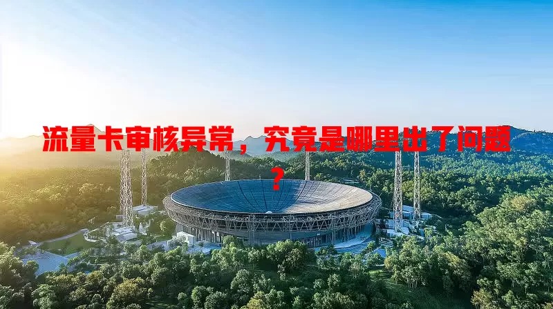 流量卡审核异常，究竟是哪里出了问题？