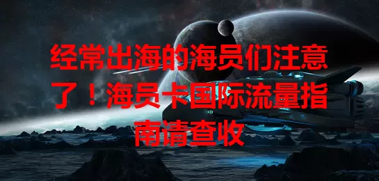 经常出海的海员们注意了！海员卡国际流量指南请查收