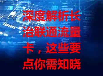 深度解析长治联通流量卡，这些要点你需知晓