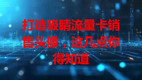 打造吸睛流量卡销售头像，这几点你得知道