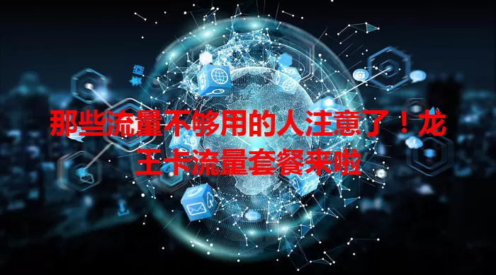 那些流量不够用的人注意了！龙王卡流量套餐来啦