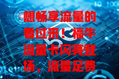 想畅享流量的看过来！福牛流量卡闪亮登场，流量足费用亲民，网络稳办理简，给你精彩网络体验