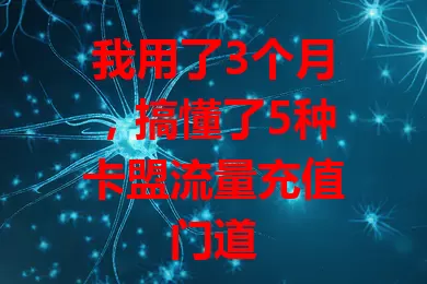 我用了3个月，搞懂了5种卡盟流量充值门道
