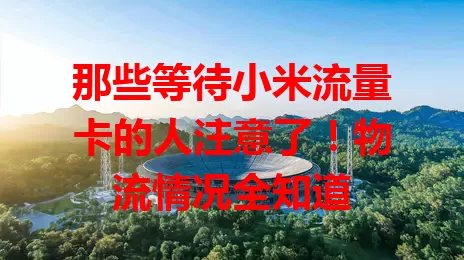 那些等待小米流量卡的人注意了！物流情况全知道