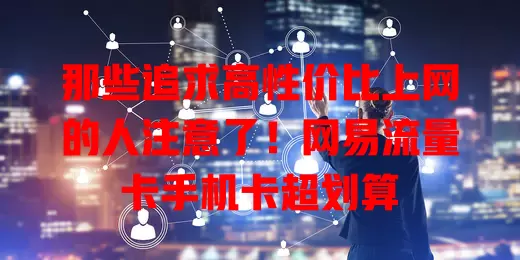 那些追求高性价比上网的人注意了！网易流量卡手机卡超划算
