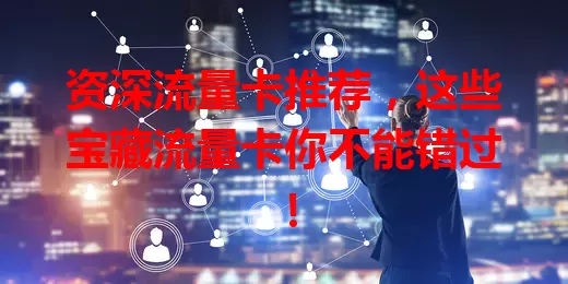 资深流量卡推荐，这些宝藏流量卡你不能错过！