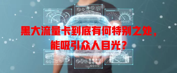 黑大流量卡到底有何特别之处，能吸引众人目光？