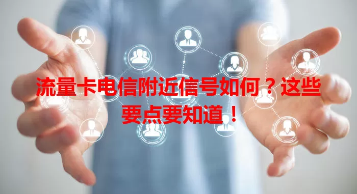 流量卡电信附近信号如何？这些要点要知道！