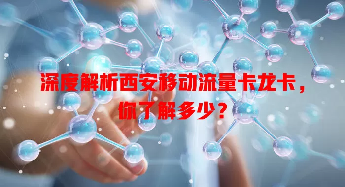 深度解析西安移动流量卡龙卡，你了解多少？