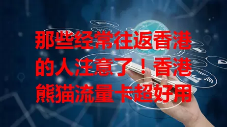 那些经常往返香港的人注意了！香港熊猫流量卡超好用