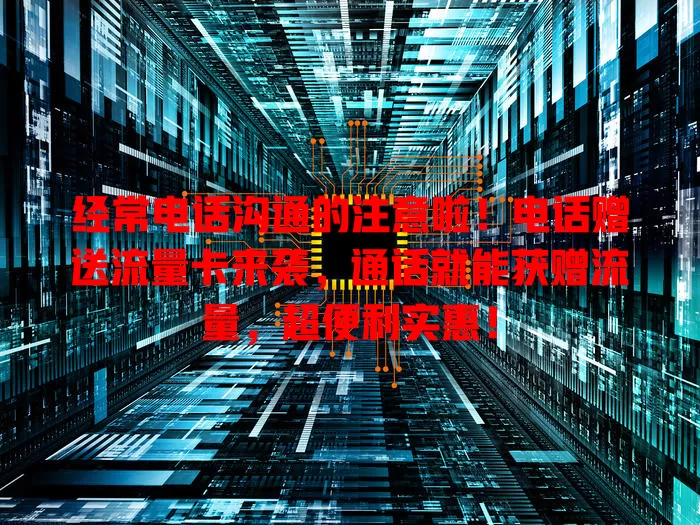 经常电话沟通的注意啦！电话赠送流量卡来袭，通话就能获赠流量，超便利实惠！