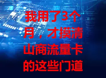 我用了3个月，才摸清山商流量卡的这些门道