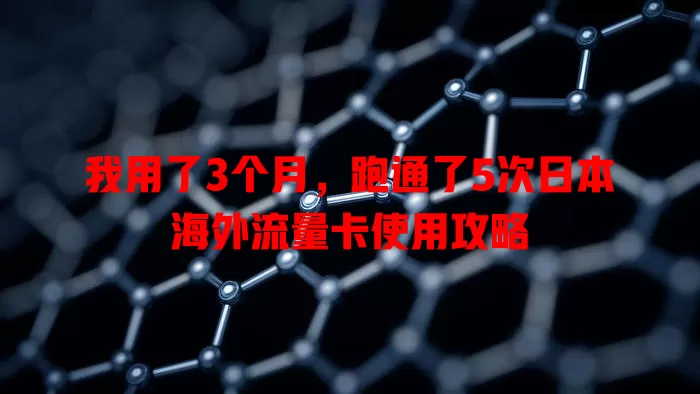 我用了3个月，跑通了5次日本海外流量卡使用攻略