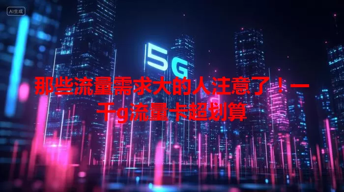 那些流量需求大的人注意了！一千g流量卡超划算