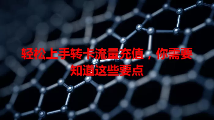 轻松上手转卡流量充值，你需要知道这些要点