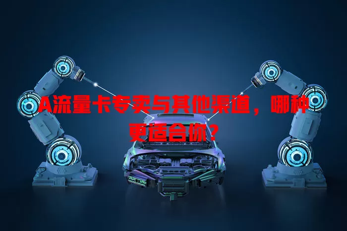 A流量卡专卖与其他渠道，哪种更适合你？