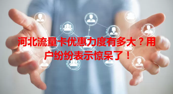 河北流量卡优惠力度有多大？用户纷纷表示惊呆了！