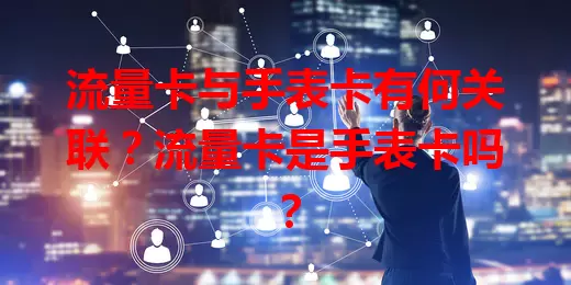 流量卡与手表卡有何关联？流量卡是手表卡吗？