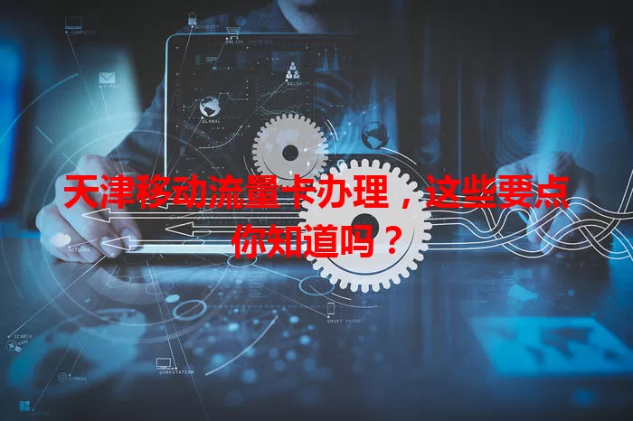 天津移动流量卡办理，这些要点你知道吗？