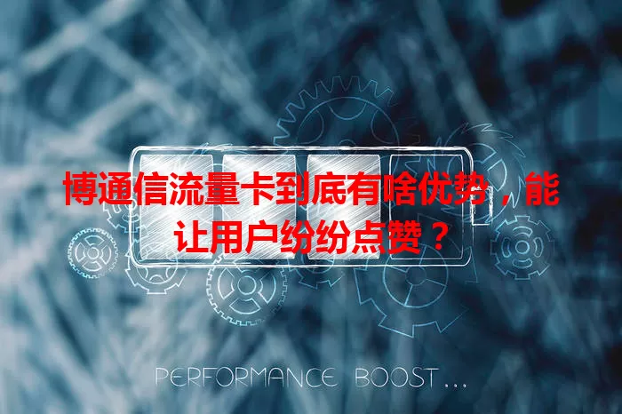 博通信流量卡到底有啥优势，能让用户纷纷点赞？