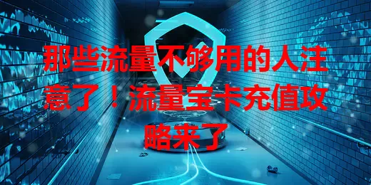 那些流量不够用的人注意了！流量宝卡充值攻略来了