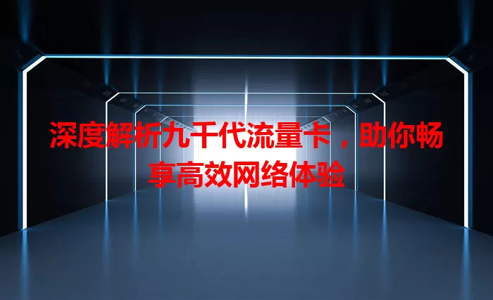 深度解析九千代流量卡，助你畅享高效网络体验