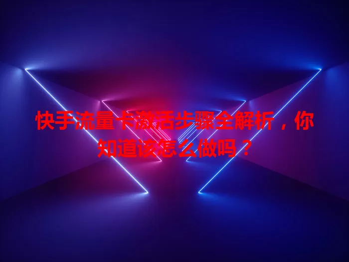快手流量卡激活步骤全解析，你知道该怎么做吗？