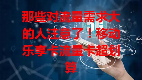 那些对流量需求大的人注意了！移动乐享卡流量卡超划算