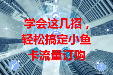 学会这几招，轻松搞定小鱼卡流量订购