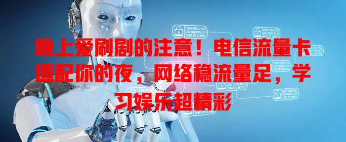 晚上爱刷剧的注意！电信流量卡适配你的夜，网络稳流量足，学习娱乐超精彩