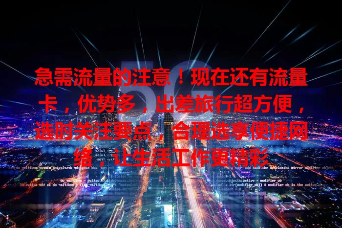 急需流量的注意！现在还有流量卡，优势多，出差旅行超方便，选时关注要点，合理选享便捷网络，让生活工作更精彩