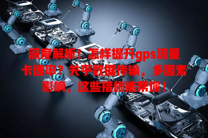 深度解析！怎样提升gps流量卡速率？关乎数据传输，多因素影响，这些措施能帮你！