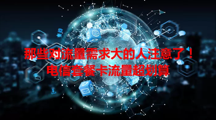 那些对流量需求大的人注意了！电信套餐卡流量超划算