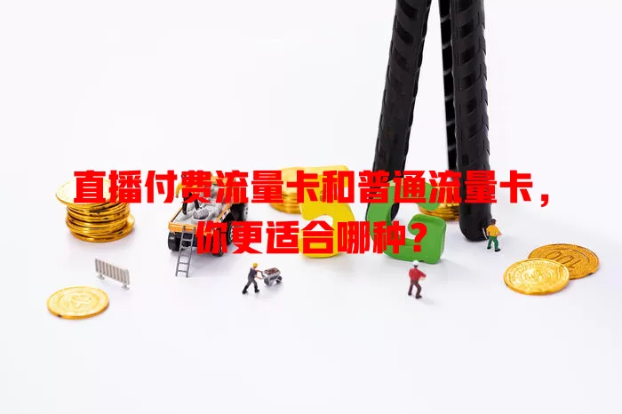 直播付费流量卡和普通流量卡，你更适合哪种？