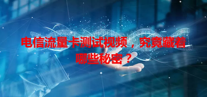 电信流量卡测试视频，究竟藏着哪些秘密？
