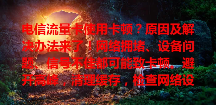 电信流量卡使用卡顿？原因及解决办法来了！网络拥堵、设备问题、信号不佳都可能致卡顿。避开高峰，清理缓存，检查网络设置，让你重享流畅网络，电信流量卡继续为数字生活助力！