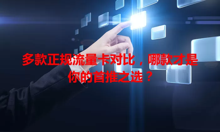 多款正规流量卡对比，哪款才是你的首推之选？
