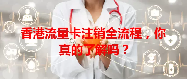 香港流量卡注销全流程，你真的了解吗？