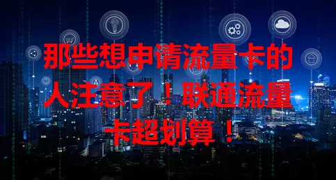 那些想申请流量卡的人注意了！联通流量卡超划算！