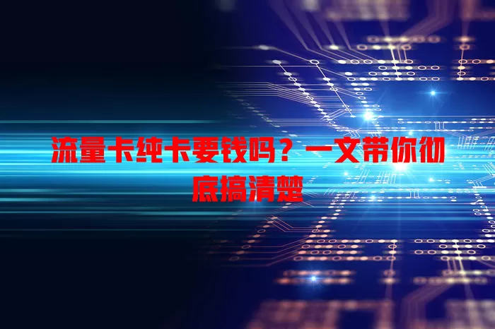 流量卡纯卡要钱吗？一文带你彻底搞清楚