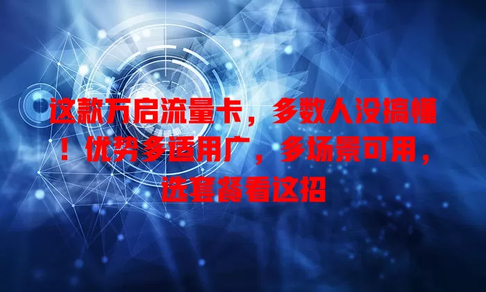 这款万启流量卡，多数人没搞懂！优势多适用广，多场景可用，选套餐看这招