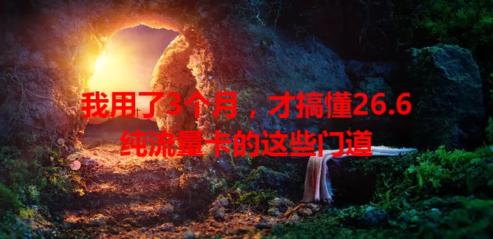 我用了3个月，才搞懂26.6纯流量卡的这些门道
